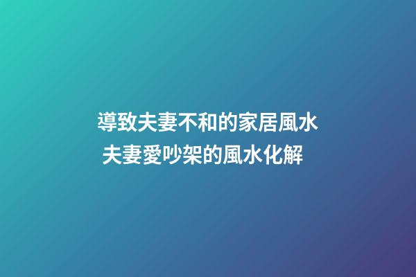 導致夫妻不和的家居風水 夫妻愛吵架的風水化解